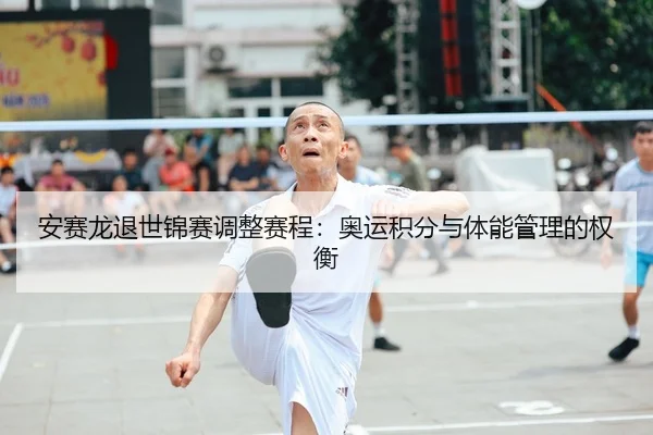 安赛龙退世锦赛调整赛程：奥运积分与体能管理的权衡