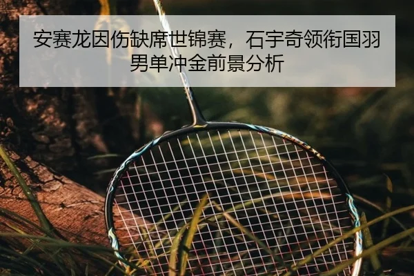安赛龙因伤缺席世锦赛，石宇奇领衔国羽男单冲金前景分析